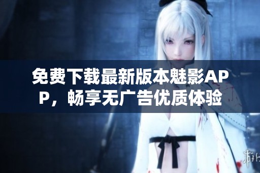 免费下载最新版本魅影APP，畅享无广告优质体验