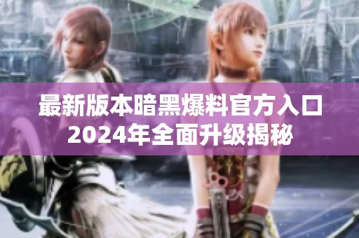 最新版本暗黑爆料官方入口2024年全面升级揭秘