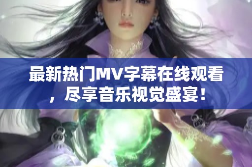 最新热门MV字幕在线观看，尽享音乐视觉盛宴！