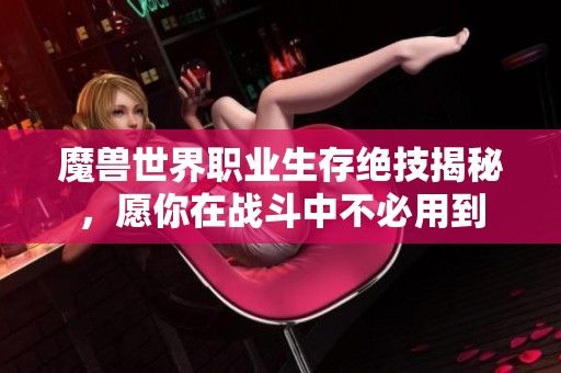 魔兽世界职业生存绝技揭秘，愿你在战斗中不必用到