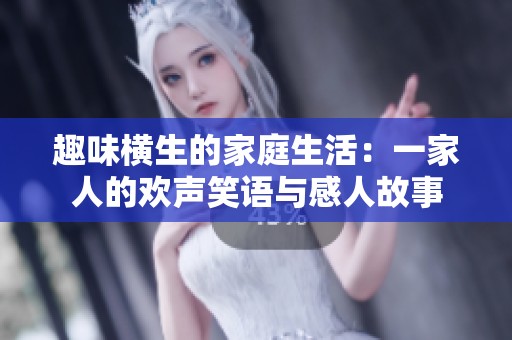 趣味横生的家庭生活：一家人的欢声笑语与感人故事