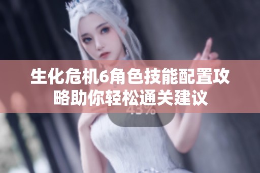 生化危机6角色技能配置攻略助你轻松通关建议