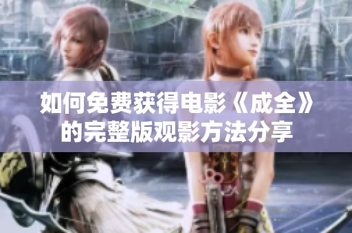 如何免费获得电影《成全》的完整版观影方法分享