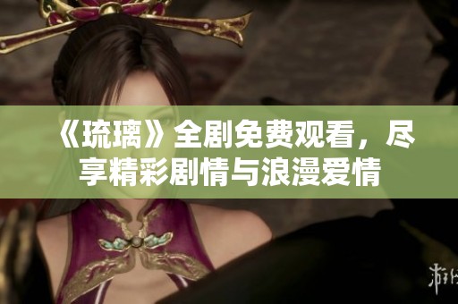 《琉璃》全剧免费观看，尽享精彩剧情与浪漫爱情