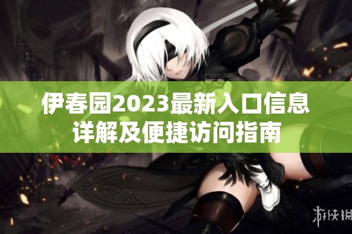 伊春园2023最新入口信息详解及便捷访问指南