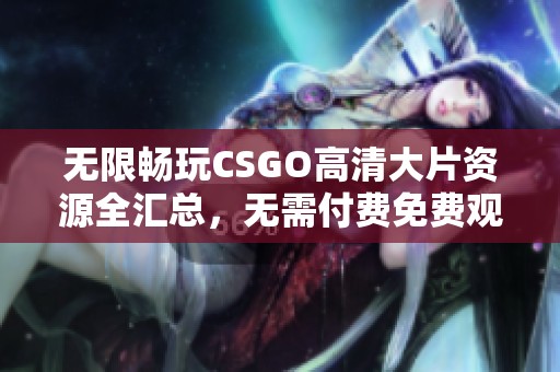 无限畅玩CSGO高清大片资源全汇总，无需付费免费观看
