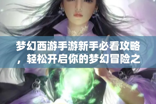 梦幻西游手游新手必看攻略，轻松开启你的梦幻冒险之旅