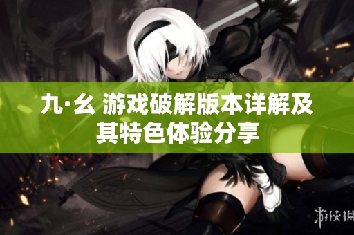 九·幺 游戏破解版本详解及其特色体验分享