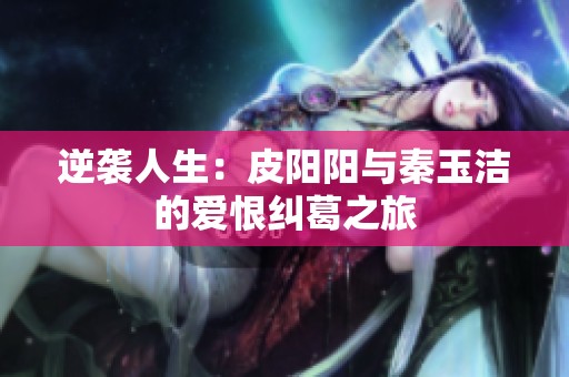 逆袭人生：皮阳阳与秦玉洁的爱恨纠葛之旅