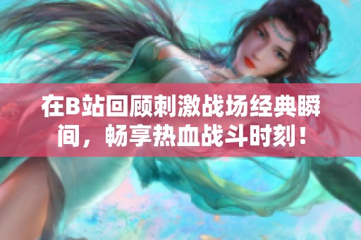 在B站回顾刺激战场经典瞬间，畅享热血战斗时刻！