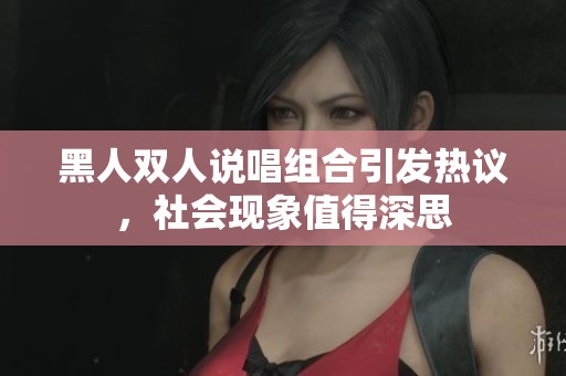 黑人双人说唱组合引发热议，社会现象值得深思