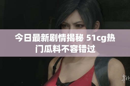 今日最新剧情揭秘 51cg热门瓜料不容错过