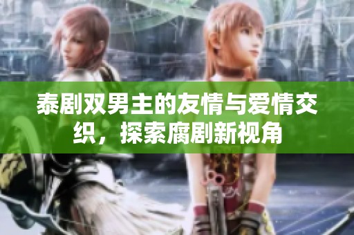 泰剧双男主的友情与爱情交织，探索腐剧新视角