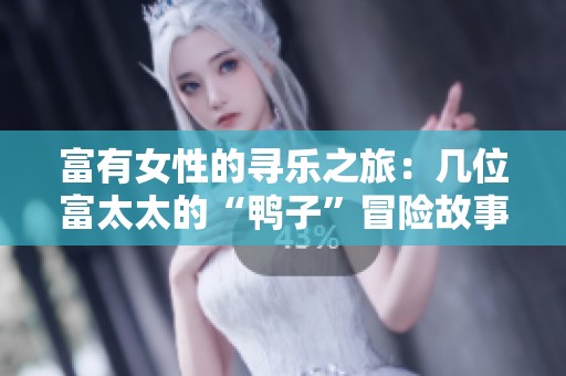 富有女性的寻乐之旅：几位富太太的“鸭子”冒险故事