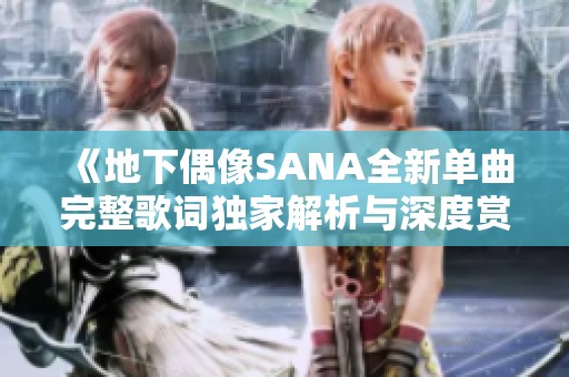 《地下偶像SANA全新单曲完整歌词独家解析与深度赏析》