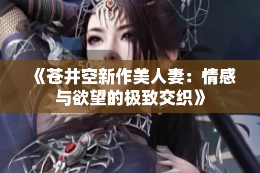 《苍井空新作美人妻：情感与欲望的极致交织》