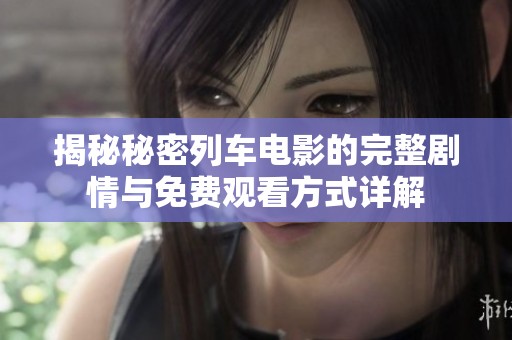 揭秘秘密列车电影的完整剧情与免费观看方式详解