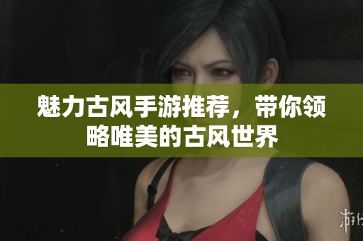 魅力古风手游推荐，带你领略唯美的古风世界