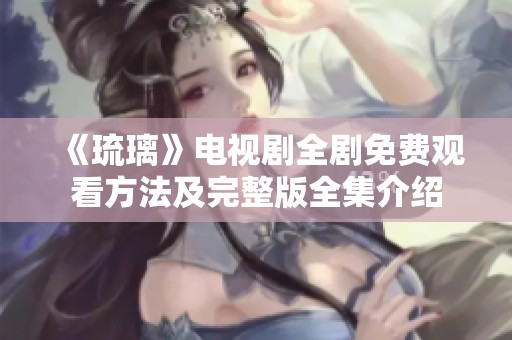 《琉璃》电视剧全剧免费观看方法及完整版全集介绍
