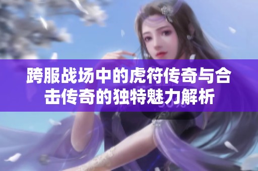 跨服战场中的虎符传奇与合击传奇的独特魅力解析