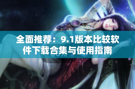全面推荐：9.1版本比较软件下载合集与使用指南