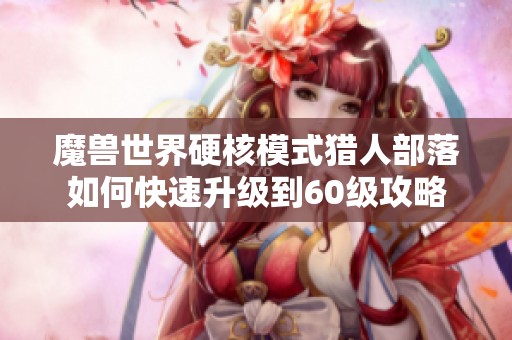 魔兽世界硬核模式猎人部落如何快速升级到60级攻略