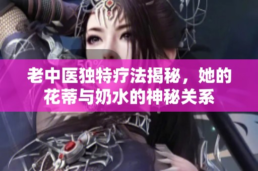 老中医独特疗法揭秘，她的花蒂与奶水的神秘关系