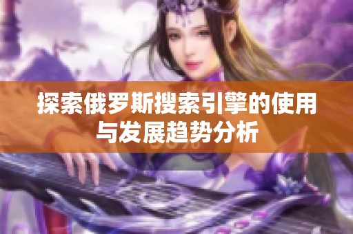 探索俄罗斯搜索引擎的使用与发展趋势分析