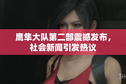 鹰隼大队第二部震撼发布，社会新闻引发热议