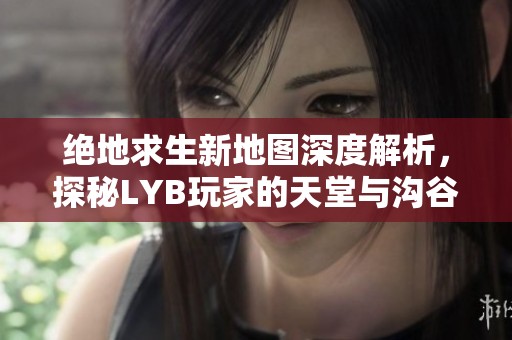 绝地求生新地图深度解析，探秘LYB玩家的天堂与沟谷地形