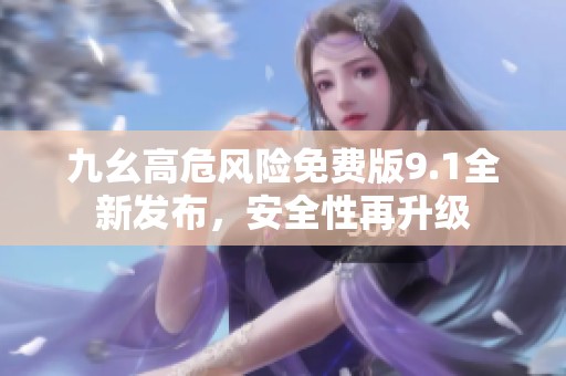 九幺高危风险免费版9.1全新发布，安全性再升级