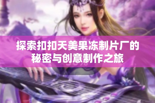 探索扣扣天美果冻制片厂的秘密与创意制作之旅