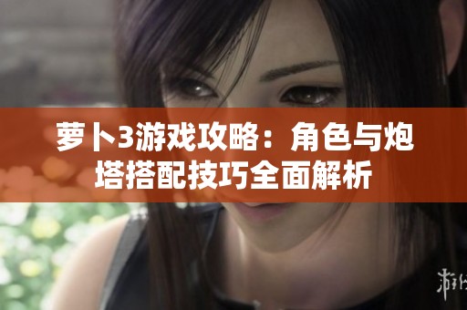 萝卜3游戏攻略：角色与炮塔搭配技巧全面解析