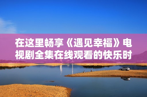 在这里畅享《遇见幸福》电视剧全集在线观看的快乐时光