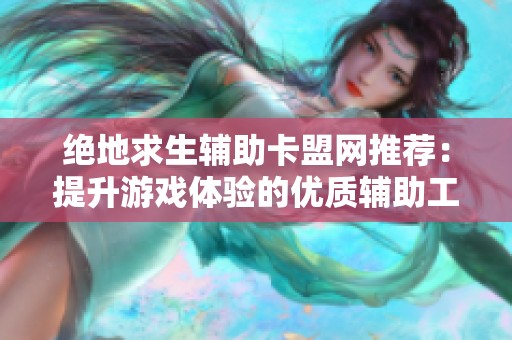 绝地求生辅助卡盟网推荐：提升游戏体验的优质辅助工具