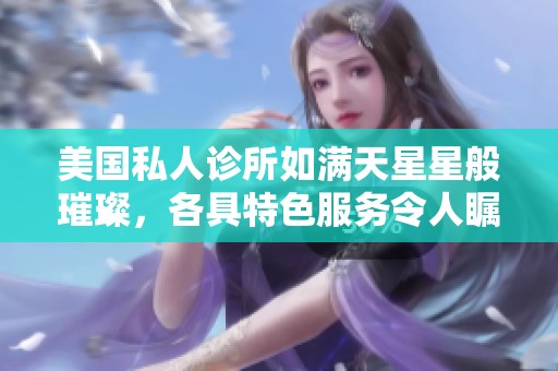 美国私人诊所如满天星星般璀璨，各具特色服务令人瞩目