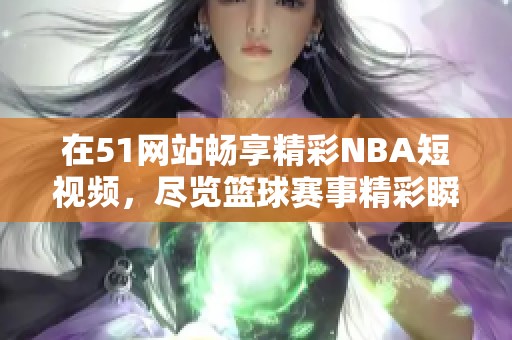 在51网站畅享精彩NBA短视频，尽览篮球赛事精彩瞬间