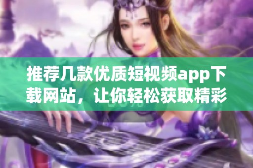 推荐几款优质短视频app下载网站，让你轻松获取精彩内容
