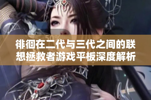 徘徊在二代与三代之间的联想拯救者游戏平板深度解析