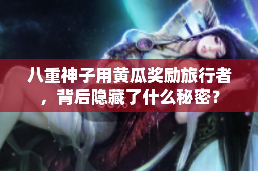 八重神子用黄瓜奖励旅行者，背后隐藏了什么秘密？