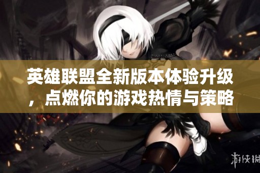 英雄联盟全新版本体验升级，点燃你的游戏热情与策略挑战