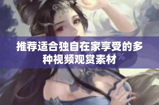 推荐适合独自在家享受的多种视频观赏素材