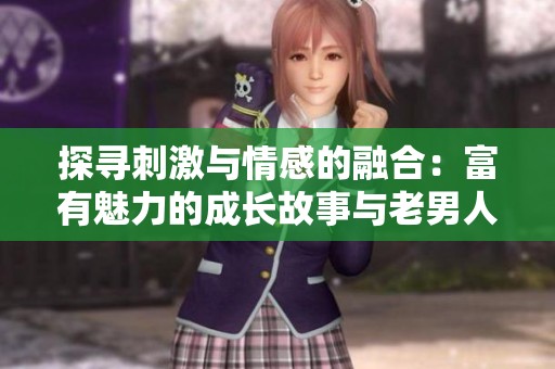 探寻刺激与情感的融合：富有魅力的成长故事与老男人的生活选择