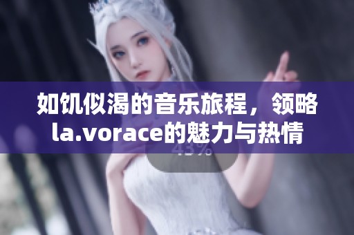 如饥似渴的音乐旅程，领略la.vorace的魅力与热情