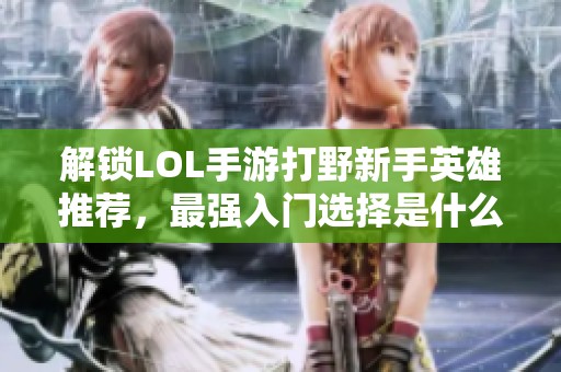 解锁LOL手游打野新手英雄推荐，最强入门选择是什么