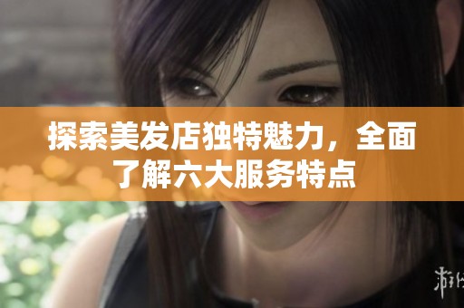 探索美发店独特魅力，全面了解六大服务特点