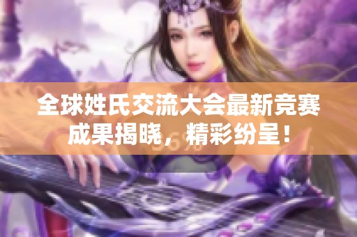 全球姓氏交流大会最新竞赛成果揭晓，精彩纷呈！