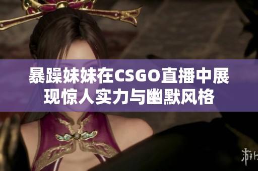 暴躁妹妹在CSGO直播中展现惊人实力与幽默风格
