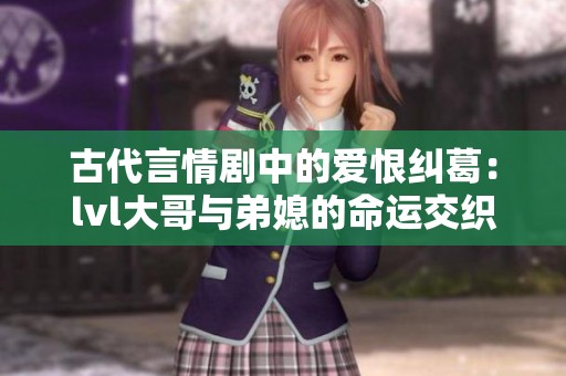 古代言情剧中的爱恨纠葛：lvl大哥与弟媳的命运交织之路