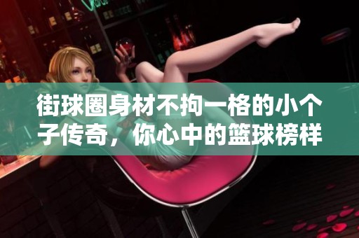 街球圈身材不拘一格的小个子传奇，你心中的篮球榜样是谁